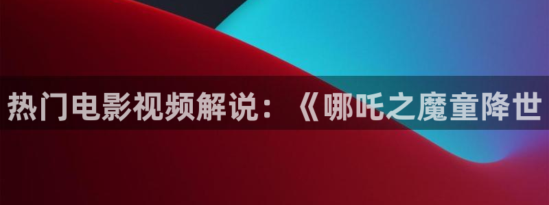 樱桃视频樱桃直播：热门电影视频解说：《哪吒之魔童降世