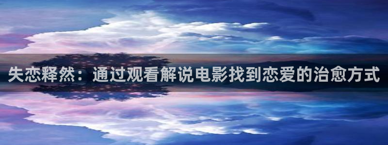 樱桃视频在线下载app：失恋释然：通过观看解说电影找到恋爱的治愈方式