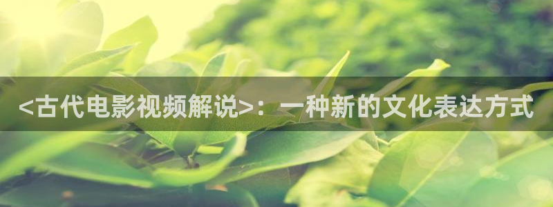 湖北樱桃：<古代电影视频解说>：一种新的文化表达方式