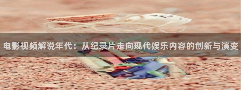 樱桃视频app地址：电影视频解说年代：从纪录片走向现代娱乐内容的创新与演变