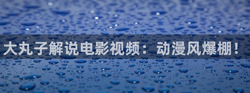 樱桃视频 成人：大丸子解说电影视频：动漫风爆棚！