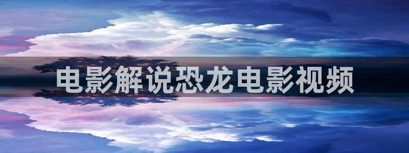 樱桃蜜桃视频：电影解说恐龙电影视频