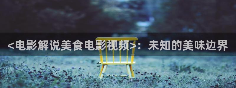 樱桃视频 免费：<电影解说美食电影视频>：未知的美味边界