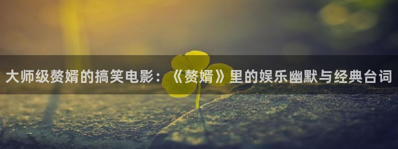 樱桃短视频软件：大师级赘婿的搞笑电影：《赘婿》里的娱乐幽默与经典台词
