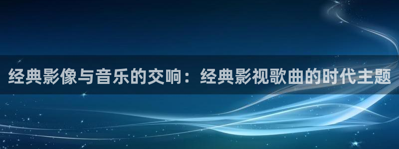 樱桃视频v：经典影像与音乐的交响：经典影视歌曲的时代主题