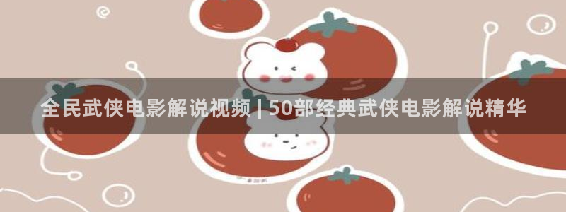 樱桃在线观视频：全民武侠电影解说视频 | 50部经典武侠电影解说精华